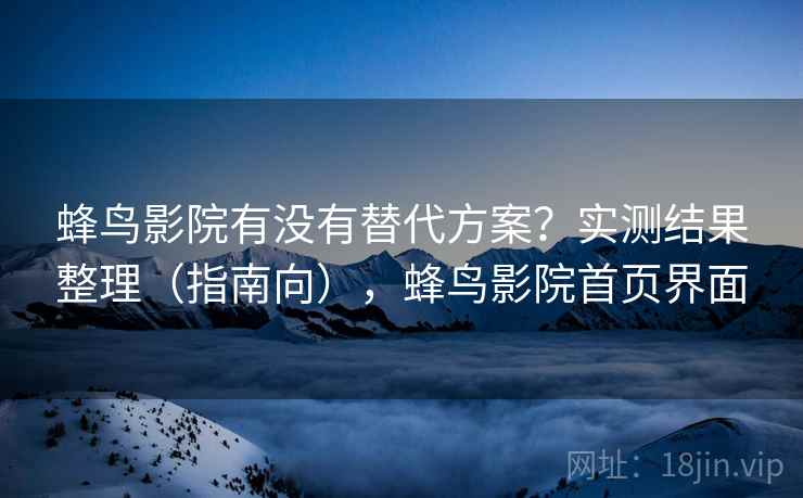 蜂鸟影院有没有替代方案?实测结果整理(指南向),蜂鸟影院首页界面 蜂鸟影院有没有替代方案?实测结果整理(指南向),蜂鸟影院首页界面