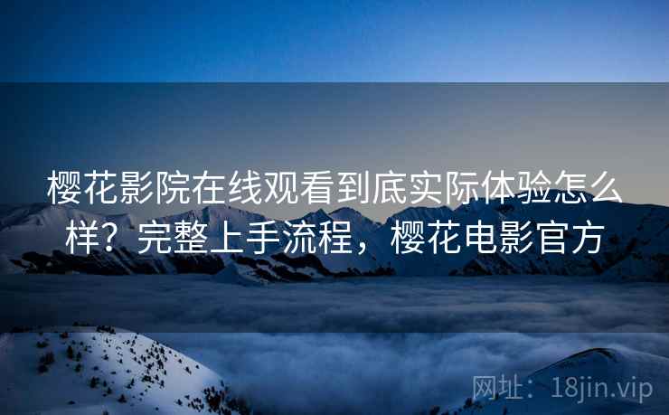 樱花影院在线观看到底实际体验怎么样？完整上手流程，樱花电影官方