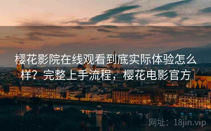 樱花影院在线观看到底实际体验怎么样?完整上手流程,樱花电影官方 樱花影院在线观看到底实际体验怎么样?完整上手流程,樱花电影官方