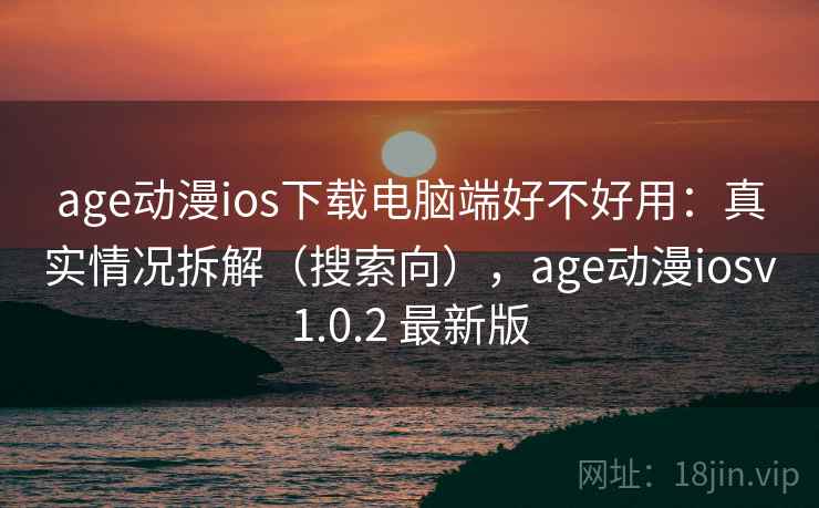age动漫ios下载电脑端好不好用:真实情况拆解(搜索向),age动漫iosv1.0.2 最新版 age动漫ios下载电脑端好不好用:真实情况拆解(搜索向),age动漫iosv1.0.2 最新版