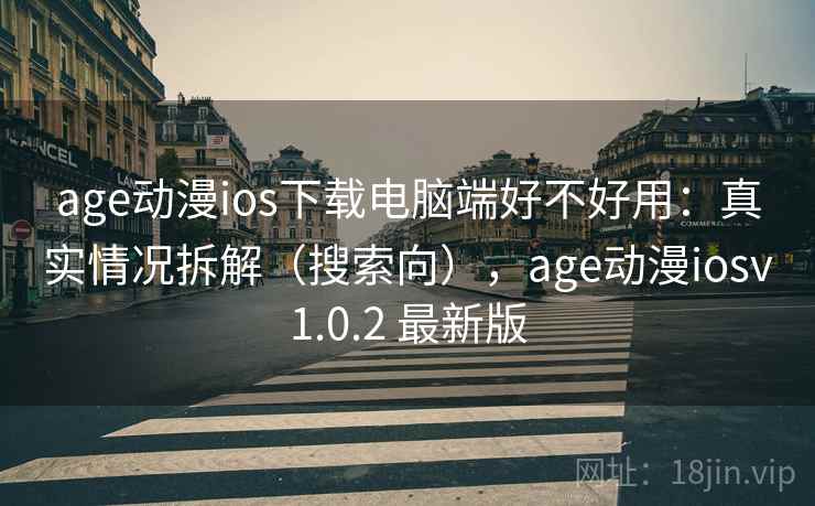 age动漫ios下载电脑端好不好用：真实情况拆解（搜索向），age动漫iosv1.0.2 最新版