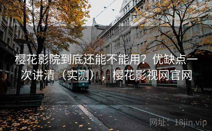 樱花影院到底还能不能用？优缺点一次讲清（实测），樱花影视网官网