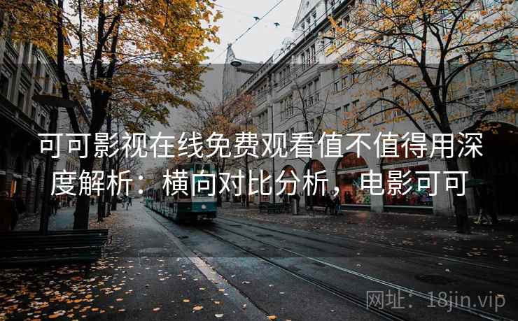 可可影视在线免费观看值不值得用深度解析：横向对比分析，电影可可