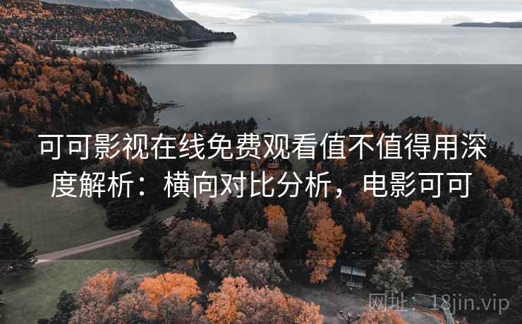 可可影视在线免费观看值不值得用深度解析:横向对比分析,电影可可 可可影视在线免费观看值不值得用深度解析:横向对比分析,电影可可