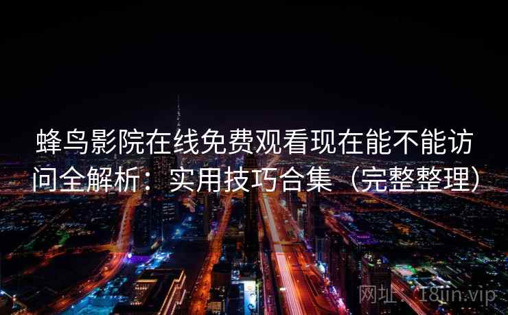 蜂鸟影院在线免费观看现在能不能访问全解析:实用技巧合集(完整整理) 蜂鸟影院在线免费观看现在能不能访问全解析:实用技巧合集(完整整理)