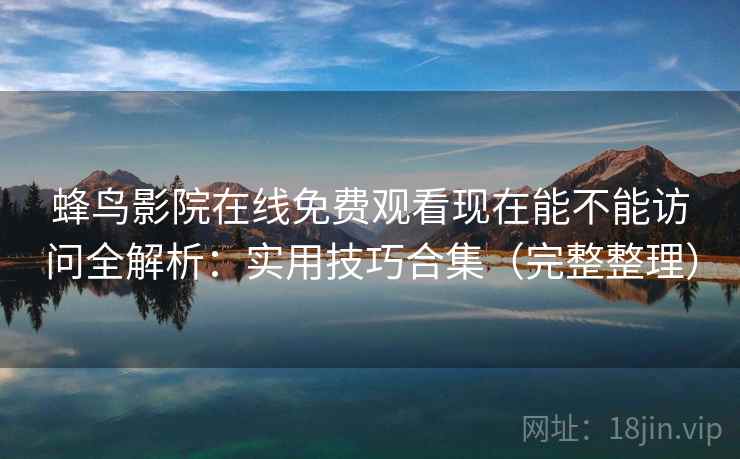 蜂鸟影院在线免费观看现在能不能访问全解析：实用技巧合集（完整整理）