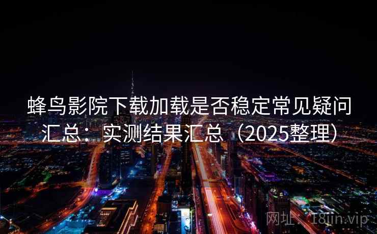 蜂鸟影院下载加载是否稳定常见疑问汇总：实测结果汇总（2025整理）