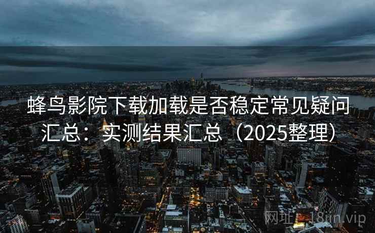 蜂鸟影院下载加载是否稳定常见疑问汇总:实测结果汇总(2025整理) 蜂鸟影院下载加载是否稳定常见疑问汇总:实测结果汇总(2025整理)