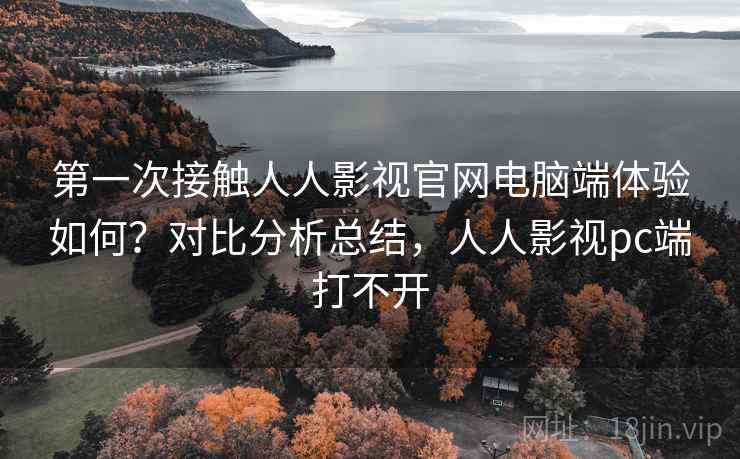 第一次接触人人影视官网电脑端体验如何?对比分析总结,人人影视pc端打不开 第一次接触人人影视官网电脑端体验如何?对比分析总结,人人影视pc端打不开