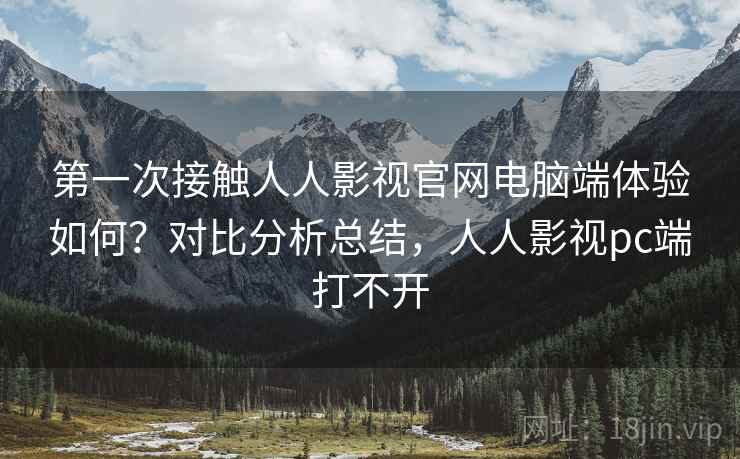 第一次接触人人影视官网电脑端体验如何？对比分析总结，人人影视pc端打不开