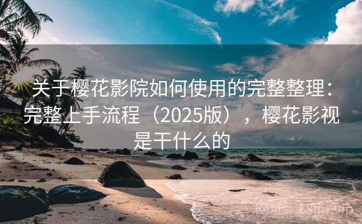关于樱花影院如何使用的完整整理：完整上手流程（2025版），樱花影视是干什么的