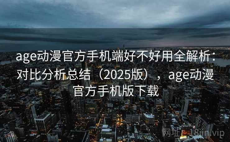 age动漫官方手机端好不好用全解析：对比分析总结（2025版），age动漫官方手机版下载