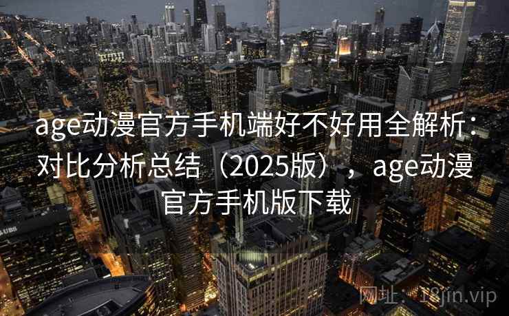 age动漫官方手机端好不好用全解析:对比分析总结(2025版),age动漫官方手机版下载 age动漫官方手机端好不好用全解析:对比分析总结(2025版),age动漫官方手机版下载