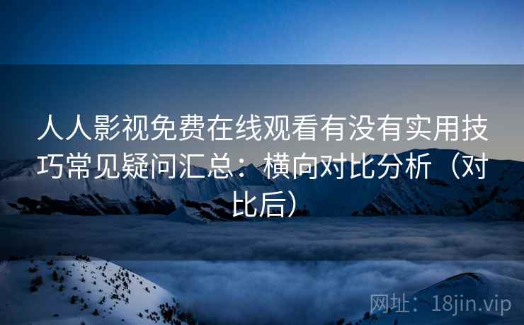 人人影视免费在线观看有没有实用技巧常见疑问汇总:横向对比分析(对比后) 人人影视免费在线观看有没有实用技巧常见疑问汇总:横向对比分析(对比后)