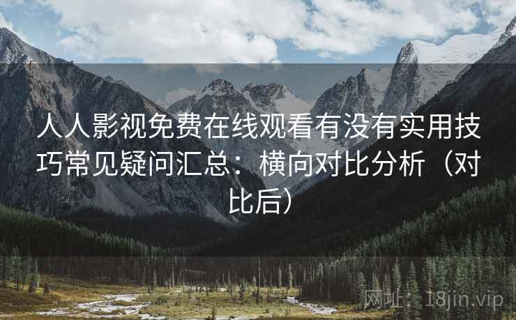 人人影视免费在线观看有没有实用技巧常见疑问汇总：横向对比分析（对比后）