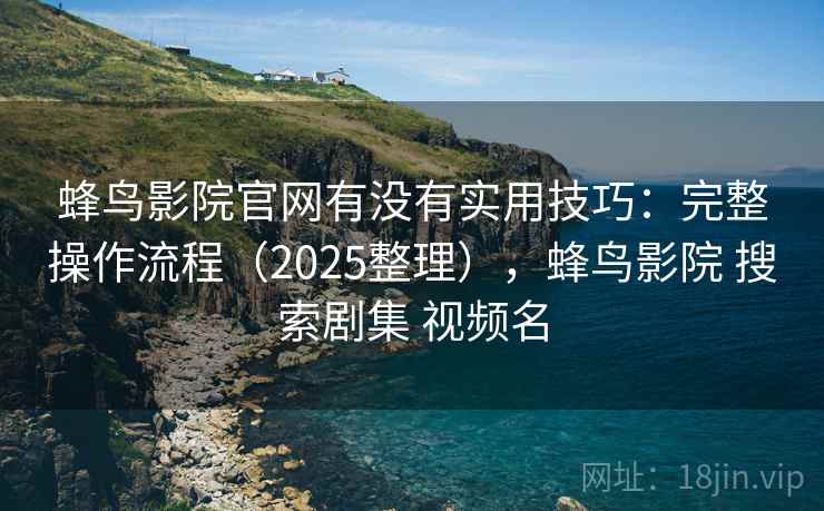 蜂鸟影院官网有没有实用技巧：完整操作流程（2025整理），蜂鸟影院 搜索剧集 视频名