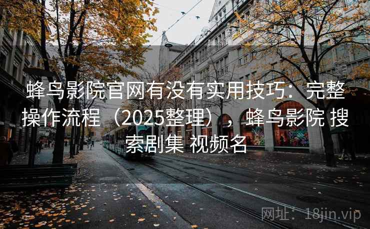 蜂鸟影院官网有没有实用技巧:完整操作流程(2025整理),蜂鸟影院 搜索剧集 视频名 蜂鸟影院官网有没有实用技巧:完整操作流程(2025整理),蜂鸟影院 搜索剧集 视频名