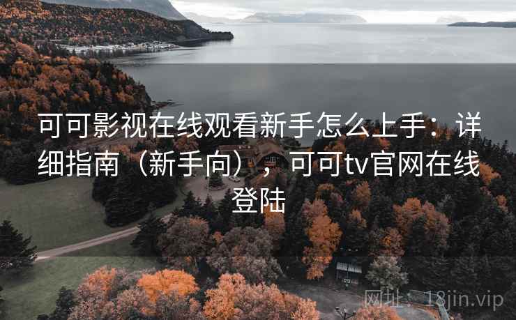 可可影视在线观看新手怎么上手：详细指南（新手向），可可tv官网在线登陆