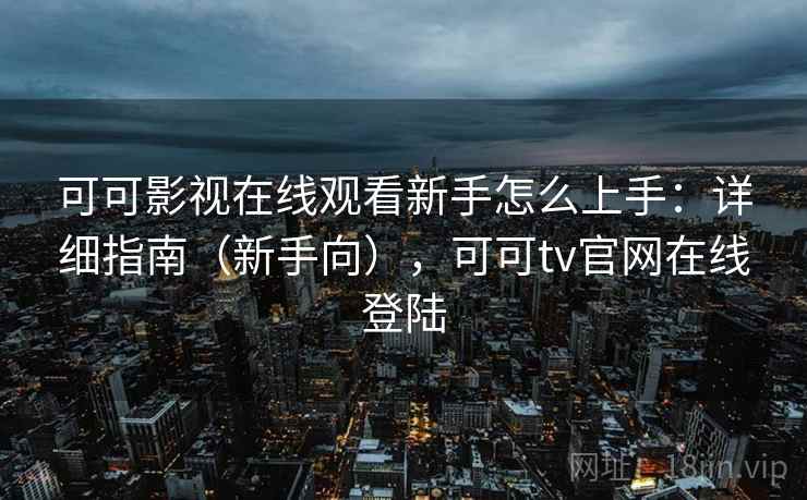 可可影视在线观看新手怎么上手:详细指南(新手向),可可tv官网在线登陆 可可影视在线观看新手怎么上手:详细指南(新手向),可可tv官网在线登陆