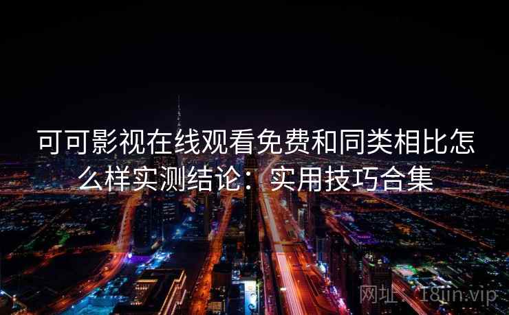可可影视在线观看免费和同类相比怎么样实测结论：实用技巧合集