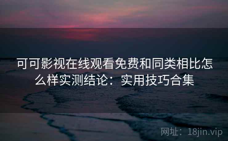 可可影视在线观看免费和同类相比怎么样实测结论:实用技巧合集 可可影视在线观看免费和同类相比怎么样实测结论:实用技巧合集