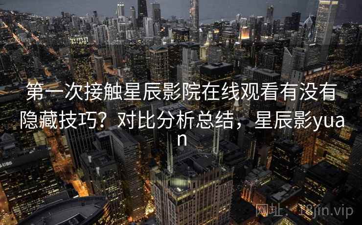 第一次接触星辰影院在线观看有没有隐藏技巧？对比分析总结，星辰影yuan