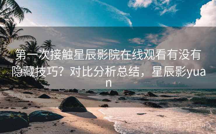第一次接触星辰影院在线观看有没有隐藏技巧?对比分析总结,星辰影yuan 第一次接触星辰影院在线观看有没有隐藏技巧?对比分析总结,星辰影yuan