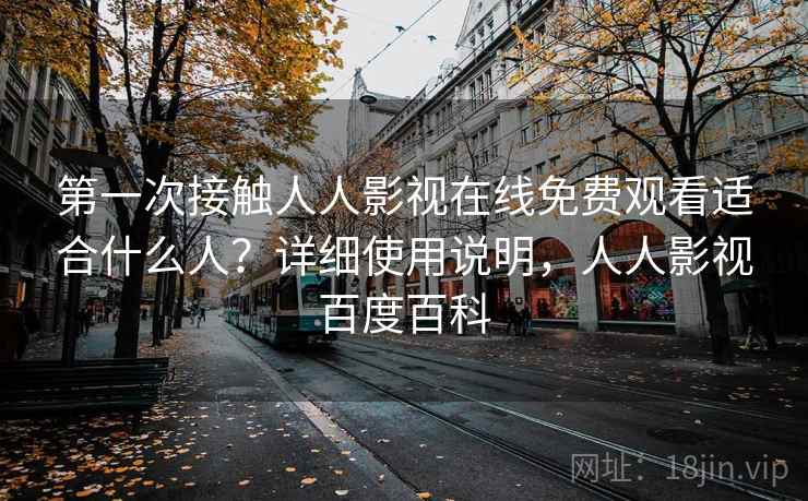 第一次接触人人影视在线免费观看适合什么人？详细使用说明，人人影视百度百科