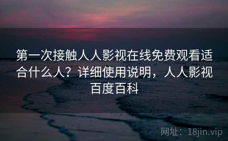 第一次接触人人影视在线免费观看适合什么人?详细使用说明,人人影视百度百科 第一次接触人人影视在线免费观看适合什么人?详细使用说明,人人影视百度百科