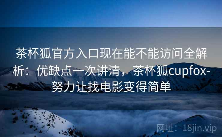 茶杯狐官方入口现在能不能访问全解析:优缺点一次讲清,茶杯狐cupfox-努力让找电影变得简单 茶杯狐官方入口现在能不能访问全解析:优缺点一次讲清,茶杯狐cupfox-努力让找电影变得简单