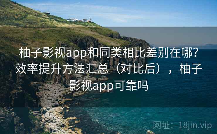 柚子影视app和同类相比差别在哪？效率提升方法汇总（对比后），柚子影视app可靠吗