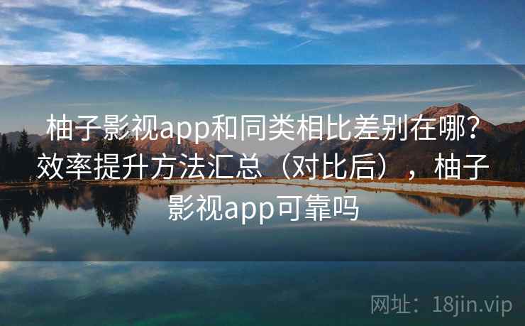 柚子影视app和同类相比差别在哪?效率提升方法汇总(对比后),柚子影视app可靠吗 柚子影视app和同类相比差别在哪?效率提升方法汇总(对比后),柚子影视app可靠吗