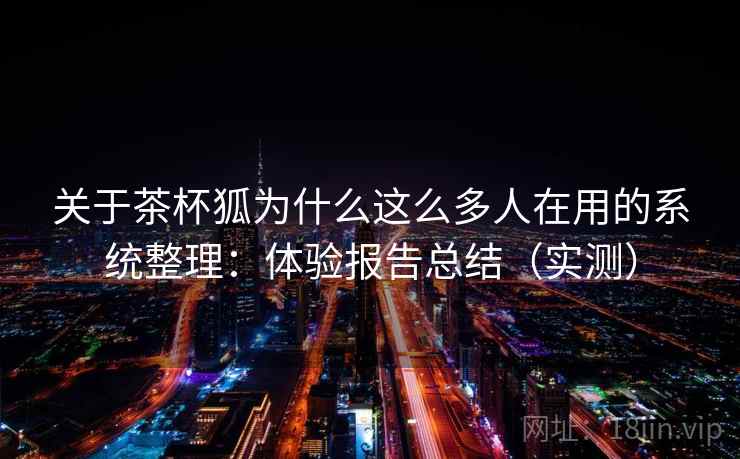 关于茶杯狐为什么这么多人在用的系统整理:体验报告总结(实测) 关于茶杯狐为什么这么多人在用的系统整理:体验报告总结(实测)