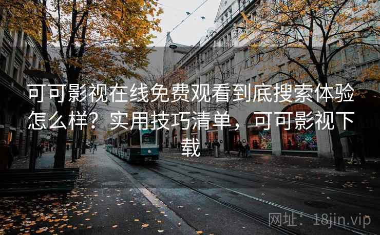 可可影视在线免费观看到底搜索体验怎么样？实用技巧清单，可可影视下载