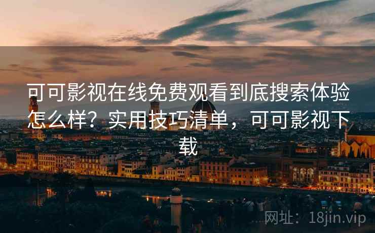 可可影视在线免费观看到底搜索体验怎么样?实用技巧清单,可可影视下载 可可影视在线免费观看到底搜索体验怎么样?实用技巧清单,可可影视下载
