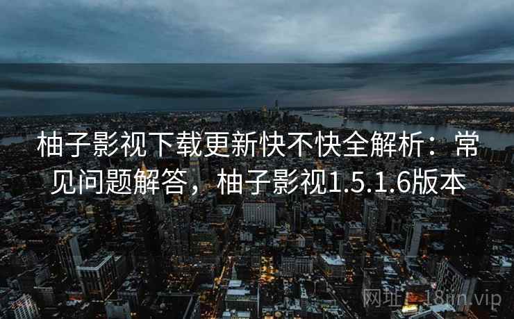 柚子影视下载更新快不快全解析：常见问题解答，柚子影视1.5.1.6版本
