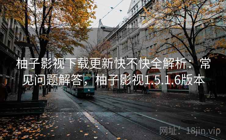 柚子影视下载更新快不快全解析:常见问题解答,柚子影视1.5.1.6版本 柚子影视下载更新快不快全解析:常见问题解答,柚子影视1.5.1.6版本