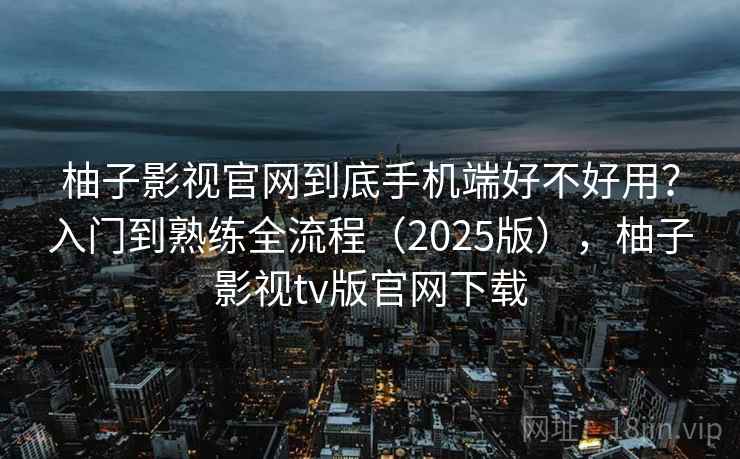 柚子影视官网到底手机端好不好用？入门到熟练全流程（2025版），柚子影视tv版官网下载