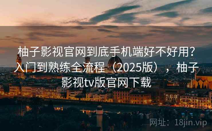 柚子影视官网到底手机端好不好用?入门到熟练全流程(2025版),柚子影视tv版官网下载 柚子影视官网到底手机端好不好用?入门到熟练全流程(2025版),柚子影视tv版官网下载
