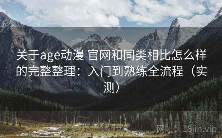 关于age动漫 官网和同类相比怎么样的完整整理：入门到熟练全流程（实测）