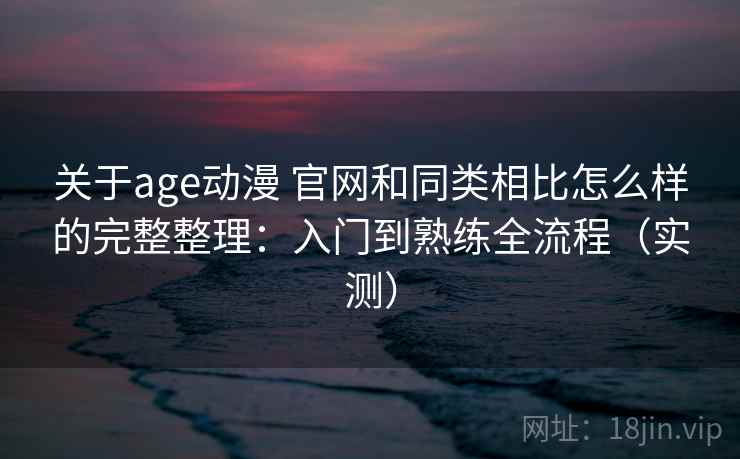 关于age动漫 官网和同类相比怎么样的完整整理:入门到熟练全流程(实测) 关于age动漫 官网和同类相比怎么样的完整整理:入门到熟练全流程(实测)