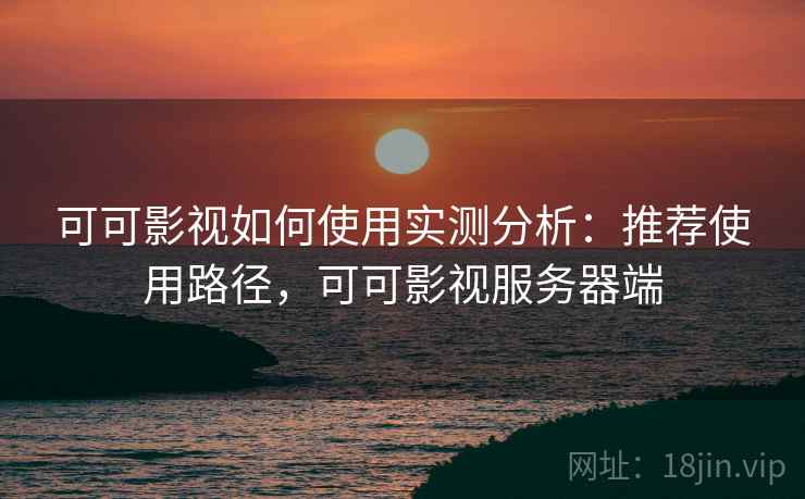 可可影视如何使用实测分析:推荐使用路径,可可影视服务器端 可可影视如何使用实测分析:推荐使用路径,可可影视服务器端