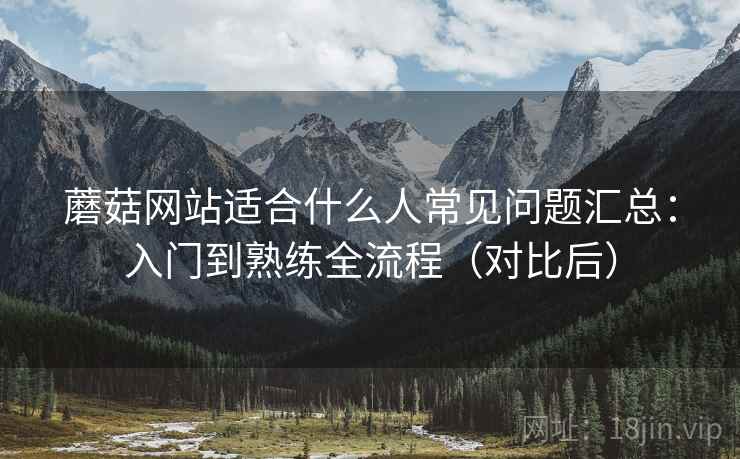 蘑菇网站适合什么人常见问题汇总:入门到熟练全流程(对比后) 蘑菇网站适合什么人常见问题汇总:入门到熟练全流程(对比后)