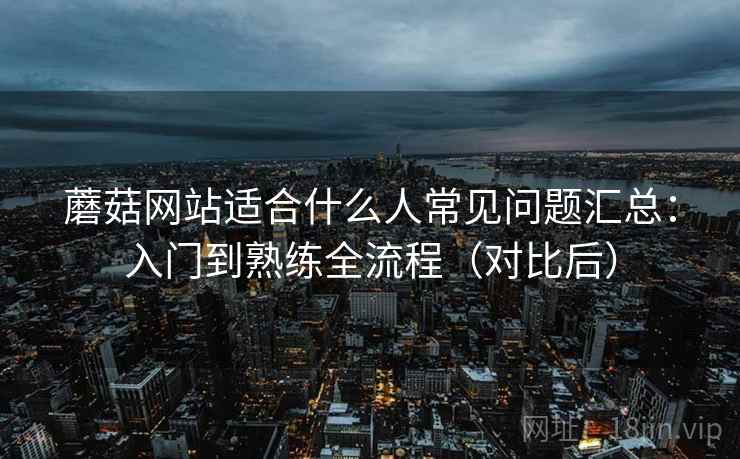 蘑菇网站适合什么人常见问题汇总：入门到熟练全流程（对比后）