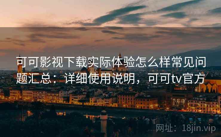 可可影视下载实际体验怎么样常见问题汇总：详细使用说明，可可tv官方