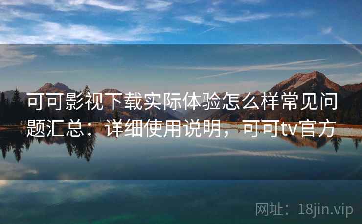 可可影视下载实际体验怎么样常见问题汇总:详细使用说明,可可tv官方 可可影视下载实际体验怎么样常见问题汇总:详细使用说明,可可tv官方