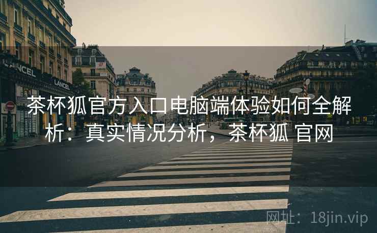 茶杯狐官方入口电脑端体验如何全解析:真实情况分析,茶杯狐 官网 茶杯狐官方入口电脑端体验如何全解析:真实情况分析,茶杯狐 官网