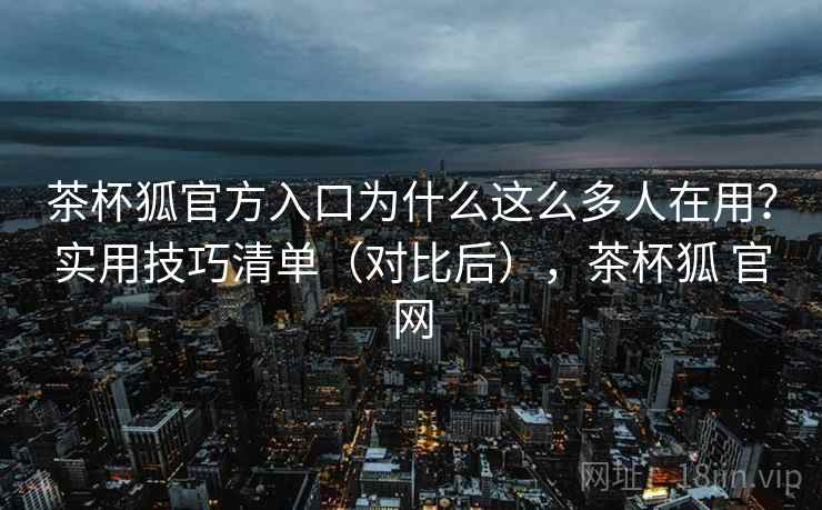 茶杯狐官方入口为什么这么多人在用?实用技巧清单(对比后),茶杯狐 官网 茶杯狐官方入口为什么这么多人在用?实用技巧清单(对比后),茶杯狐 官网