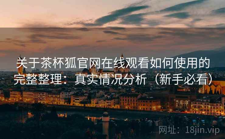 关于茶杯狐官网在线观看如何使用的完整整理:真实情况分析(新手必看) 关于茶杯狐官网在线观看如何使用的完整整理:真实情况分析(新手必看)