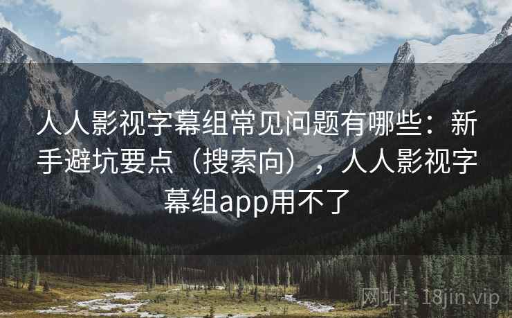 人人影视字幕组常见问题有哪些:新手避坑要点(搜索向),人人影视字幕组app用不了 人人影视字幕组常见问题有哪些:新手避坑要点(搜索向),人人影视字幕组app用不了